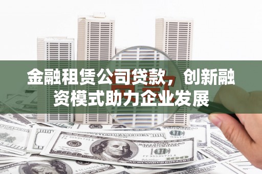 达拉特旗金融租赁公司贷款，创新融资模式助力企业发展