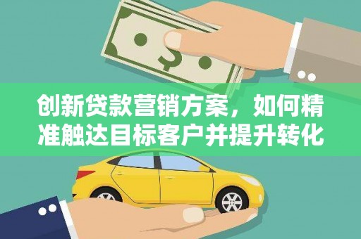 达拉特旗创新贷款营销方案，如何精准触达目标客户并提升转化率