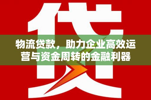 达拉特旗物流贷款，助力企业高效运营与资金周转的金融利器