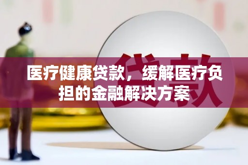 达拉特旗医疗健康贷款，缓解医疗负担的金融解决方案