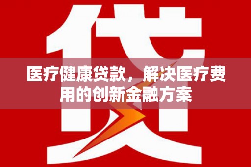 达拉特旗医疗健康贷款，解决医疗费用的创新金融方案