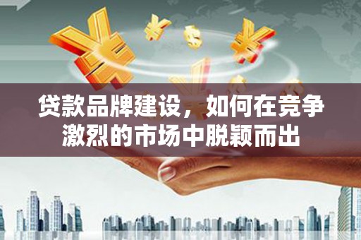 达拉特旗贷款品牌建设，如何在竞争激烈的市场中脱颖而出