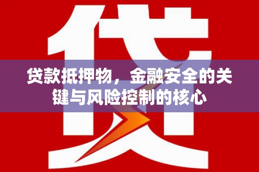 达拉特旗贷款抵押物，金融安全的关键与风险控制的核心