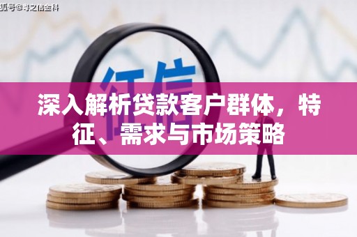 达拉特旗深入解析贷款客户群体，特征、需求与市场策略