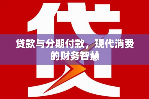 达拉特旗贷款与分期付款，现代消费的财务智慧