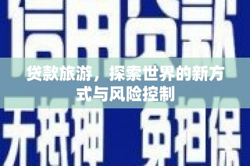 达拉特旗贷款旅游，探索世界的新方式与风险控制