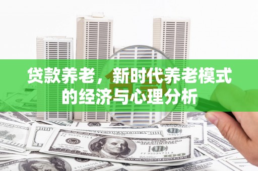 达拉特旗贷款养老，新时代养老模式的经济与心理分析