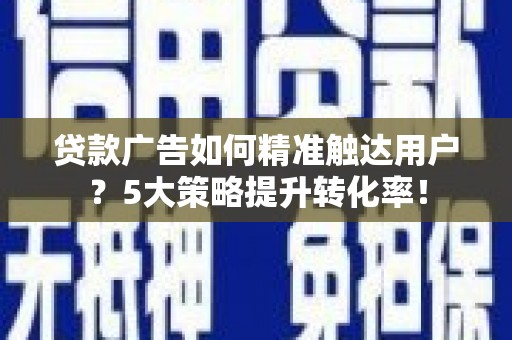 达拉特旗贷款广告如何精准触达用户？5大策略提升转化率！