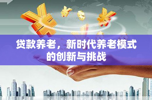 达拉特旗贷款养老，新时代养老模式的创新与挑战