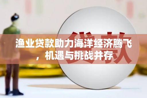 达拉特旗渔业贷款助力海洋经济腾飞，机遇与挑战并存
