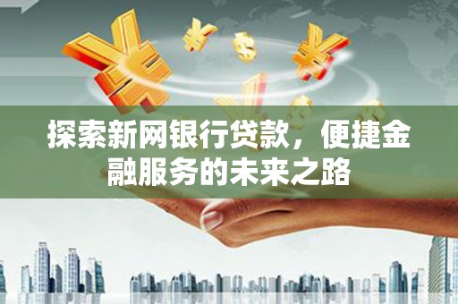 达拉特旗探索新网银行贷款，便捷金融服务的未来之路