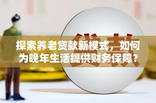 达拉特旗探索养老贷款新模式，如何为晚年生活提供财务保障？