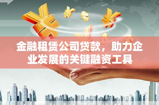 达拉特旗金融租赁公司贷款，助力企业发展的关键融资工具