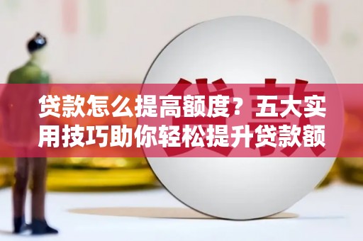达拉特旗贷款怎么提高额度？五大实用技巧助你轻松提升贷款额度