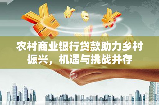 达拉特旗农村商业银行贷款助力乡村振兴，机遇与挑战并存