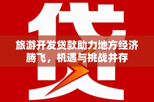 达拉特旗旅游开发贷款助力地方经济腾飞，机遇与挑战并存