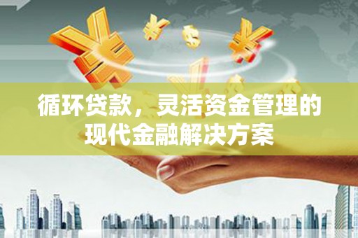 达拉特旗循环贷款，灵活资金管理的现代金融解决方案