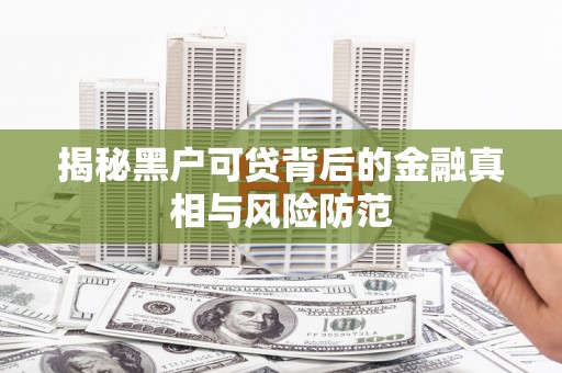 达拉特旗揭秘黑户可贷背后的金融真相与风险防范