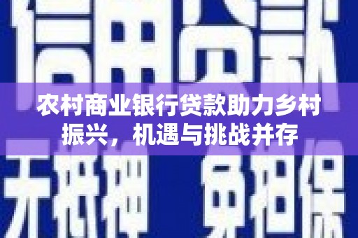 达拉特旗农村商业银行贷款助力乡村振兴，机遇与挑战并存