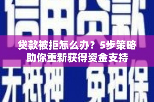 达拉特旗贷款被拒怎么办？5步策略助你重新获得资金支持