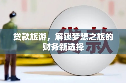 达拉特旗贷款旅游，解锁梦想之旅的财务新选择