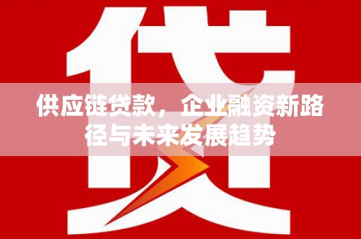 达拉特旗供应链贷款，企业融资新路径与未来发展趋势
