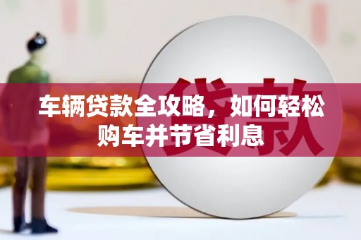 达拉特旗车辆贷款全攻略，如何轻松购车并节省利息