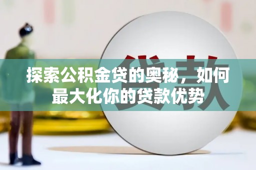 达拉特旗探索公积金贷的奥秘，如何最大化你的贷款优势