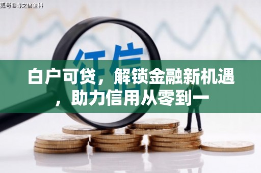 达拉特旗白户可贷，解锁金融新机遇，助力信用从零到一