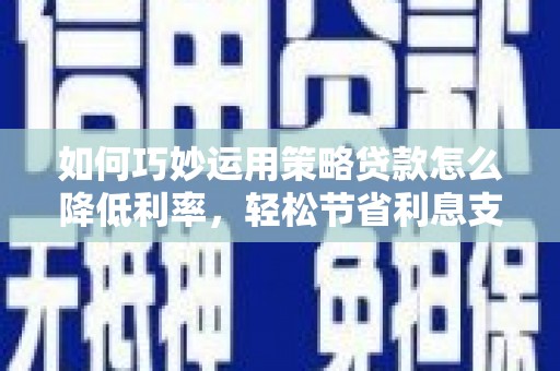 达拉特旗如何巧妙运用策略贷款怎么降低利率，轻松节省利息支出