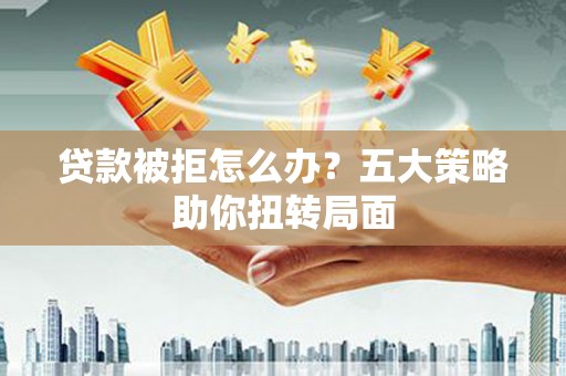 达拉特旗贷款被拒怎么办？五大策略助你扭转局面