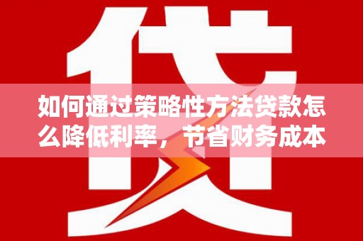 达拉特旗如何通过策略性方法贷款怎么降低利率，节省财务成本