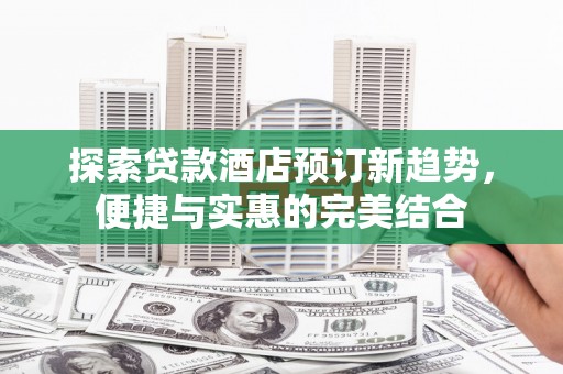 达拉特旗探索贷款酒店预订新趋势，便捷与实惠的完美结合