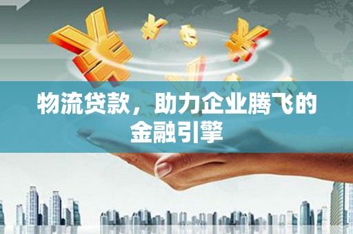 达拉特旗物流贷款，助力企业腾飞的金融引擎
