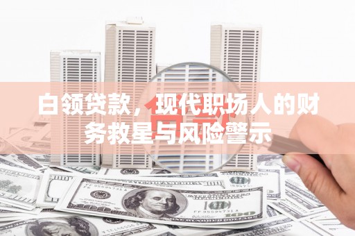达拉特旗白领贷款，现代职场人的财务救星与风险警示