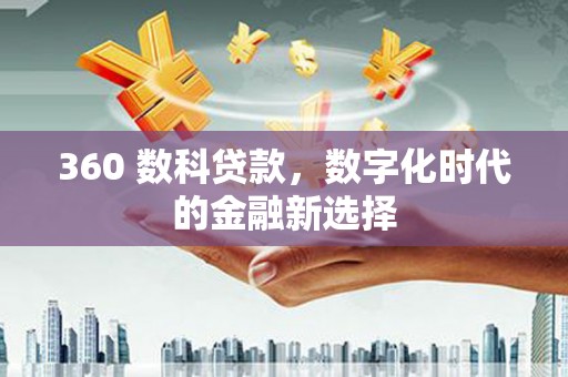 达拉特旗360 数科贷款，数字化时代的金融新选择