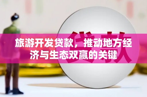 达拉特旗旅游开发贷款，推动地方经济与生态双赢的关键