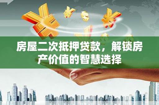 达拉特旗房屋二次抵押贷款，解锁房产价值的智慧选择