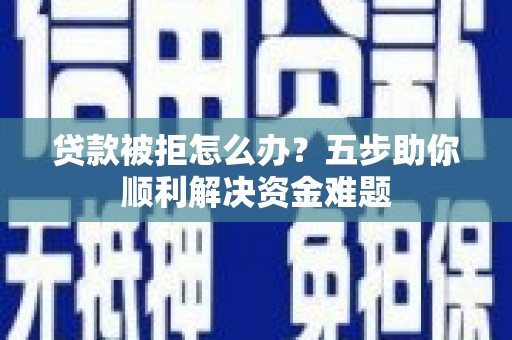 达拉特旗贷款被拒怎么办？五步助你顺利解决资金难题