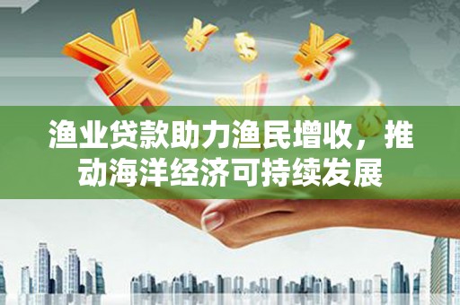 达拉特旗渔业贷款助力渔民增收，推动海洋经济可持续发展