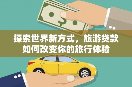 达拉特旗探索世界新方式，旅游贷款如何改变你的旅行体验
