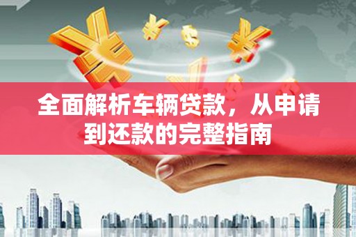 达拉特旗全面解析车辆贷款，从申请到还款的完整指南