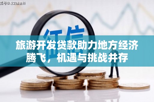 达拉特旗旅游开发贷款助力地方经济腾飞，机遇与挑战并存