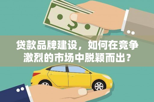 达拉特旗贷款品牌建设，如何在竞争激烈的市场中脱颖而出？