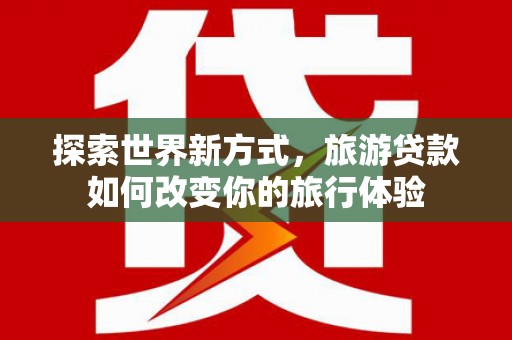 达拉特旗探索世界新方式，旅游贷款如何改变你的旅行体验