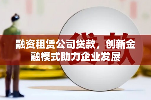 达拉特旗融资租赁公司贷款，创新金融模式助力企业发展