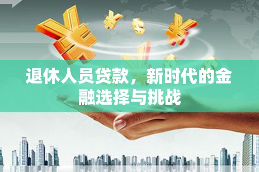 达拉特旗退休人员贷款，新时代的金融选择与挑战