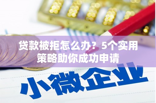 达拉特旗贷款被拒怎么办？5个实用策略助你成功申请