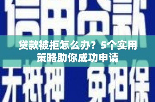达拉特旗贷款被拒怎么办？5个实用策略助你成功申请