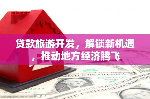 达拉特旗贷款旅游开发，解锁新机遇，推动地方经济腾飞